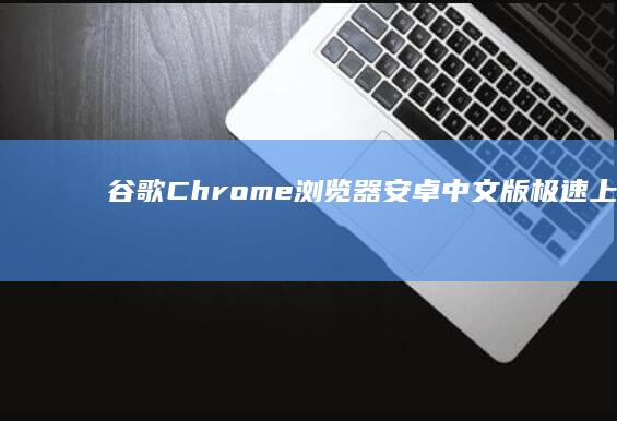 谷歌Chrome浏览器安卓中文版：极速上网，便捷浏览