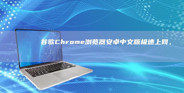 谷歌Chrome浏览器安卓中文版：极速上网，便捷浏览